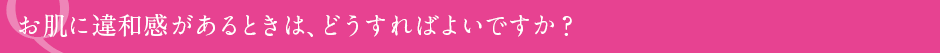 お肌に違和感があるときは、どうすればよいですか？