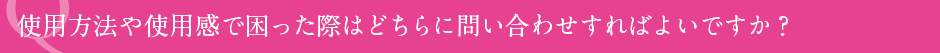 使用方法や使用感で困った際はどちらに問い合わせすればよいですか？